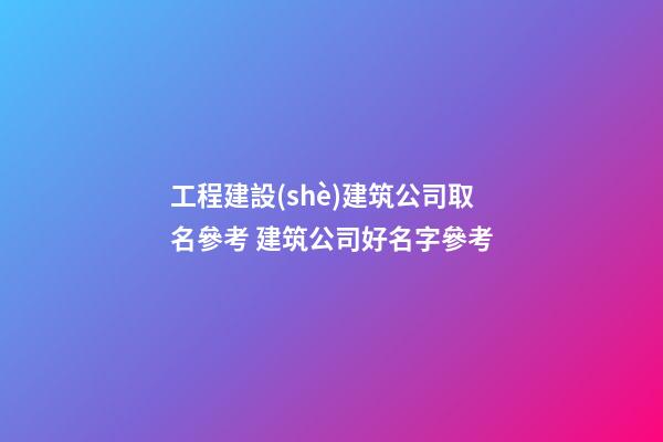 工程建設(shè)建筑公司取名參考 建筑公司好名字參考-第1張-公司起名-玄機派